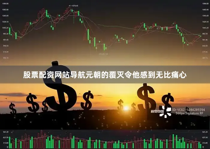 股票配资网站导航元朝的覆灭令他感到无比痛心