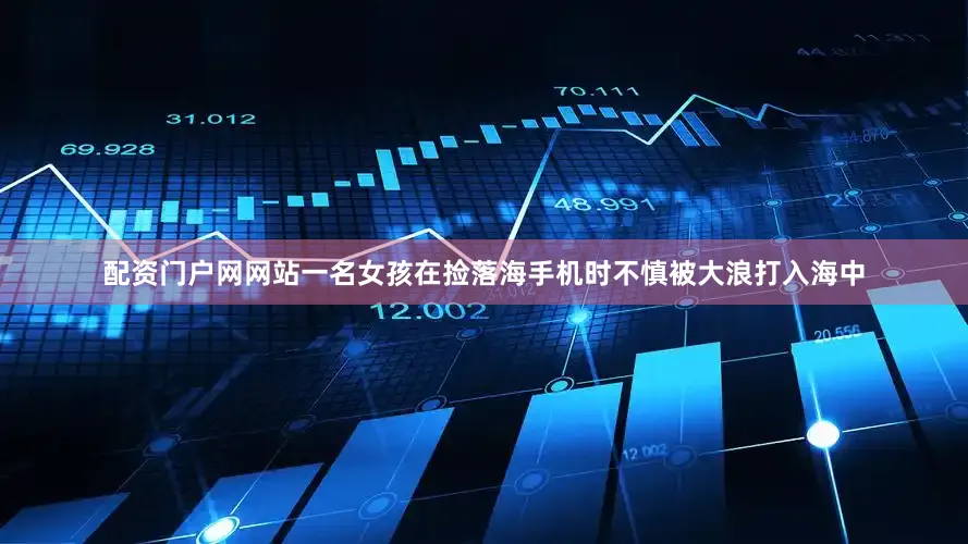 配资门户网网站一名女孩在捡落海手机时不慎被大浪打入海中