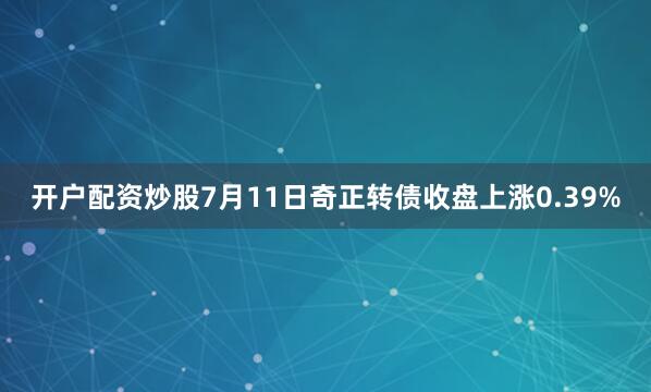 开户配资炒股7月11日奇正转债收盘上涨0.39%