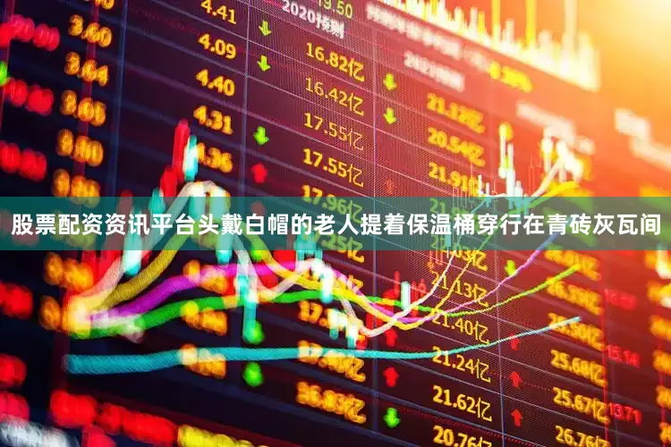 股票配资资讯平台头戴白帽的老人提着保温桶穿行在青砖灰瓦间