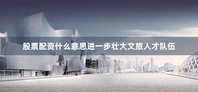 股票配资什么意思进一步壮大文旅人才队伍