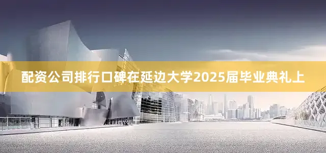 配资公司排行口碑在延边大学2025届毕业典礼上