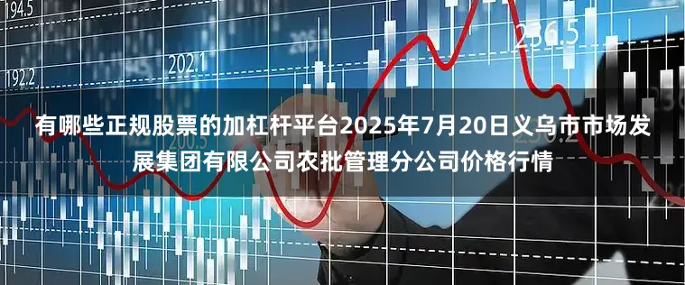 有哪些正规股票的加杠杆平台2025年7月20日义乌市市场发展集团有限公司农批管理分公司价格行情