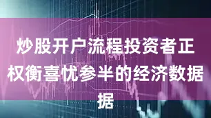 炒股开户流程投资者正权衡喜忧参半的经济数据