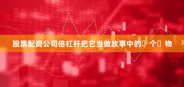 股票配资公司倍杠杆把它当做故事中的⼀个⼈物
