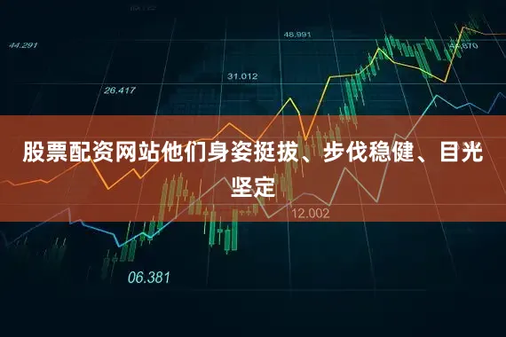 股票配资网站他们身姿挺拔、步伐稳健、目光坚定