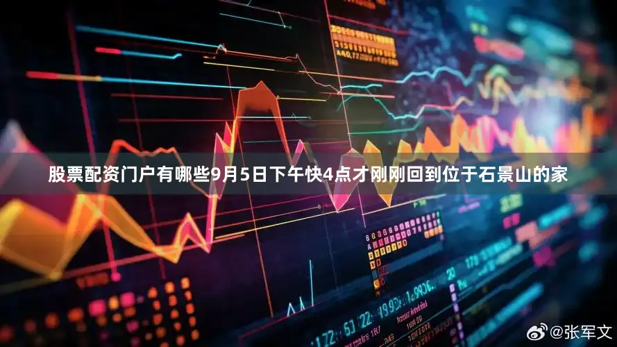 股票配资门户有哪些9月5日下午快4点才刚刚回到位于石景山的家