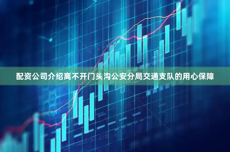 配资公司介绍离不开门头沟公安分局交通支队的用心保障