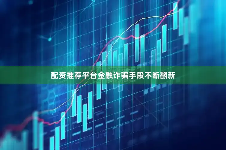 配资推荐平台金融诈骗手段不断翻新