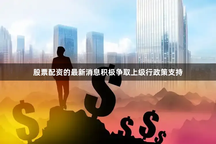股票配资的最新消息积极争取上级行政策支持