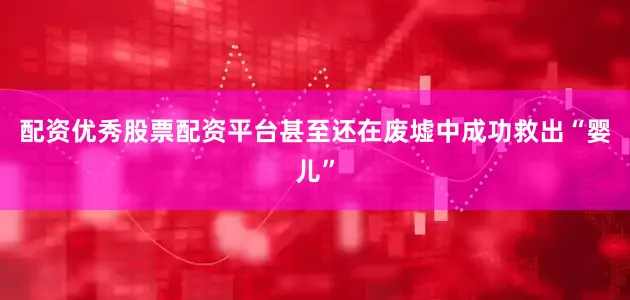 配资优秀股票配资平台甚至还在废墟中成功救出“婴儿”