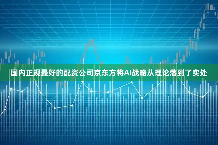 国内正规最好的配资公司京东方将AI战略从理论落到了实处