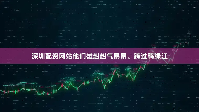 深圳配资网站他们雄赳赳气昂昂、跨过鸭绿江