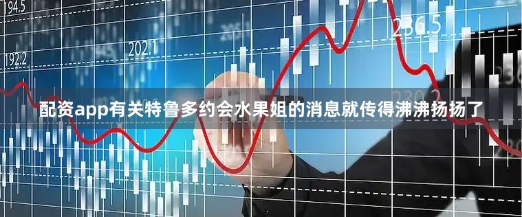 配资app有关特鲁多约会水果姐的消息就传得沸沸扬扬了