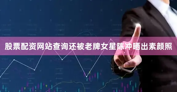 股票配资网站查询还被老牌女星陈冲晒出素颜照