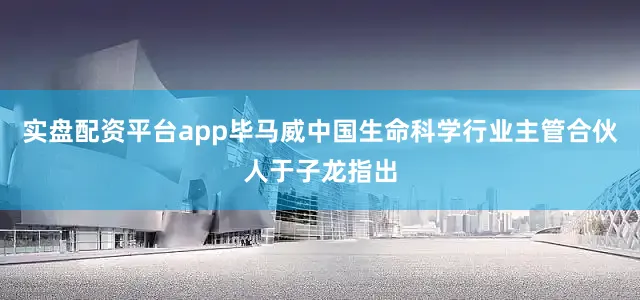 实盘配资平台app毕马威中国生命科学行业主管合伙人于子龙指出
